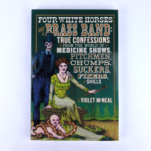 Four White Horses and a Brass Band: True Confessions from the World of Medicine Shows, Pitchmen, Chumps, Suckers, Fixers, and Shills
