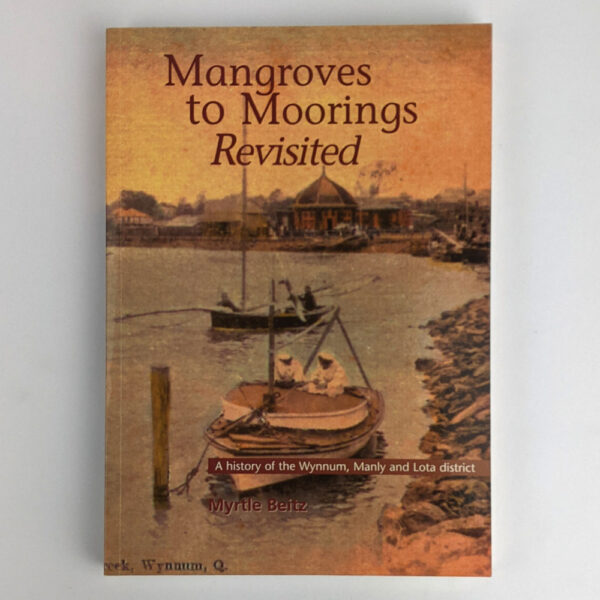 Mangroves to Moorings Revisited: The Early Development of the Wynnum, Manly and Lota District Depicted Through Records of Events, Stories and Photographs of People and Places