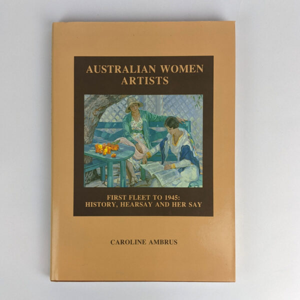 Australian Women Artists: First Fleet to 1945: History Hearsay and Her Say