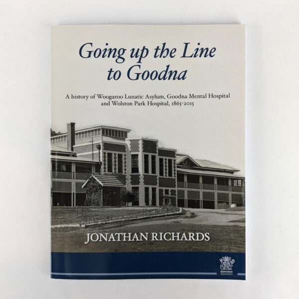Going up the Line to Goodna: A History of Woogaroo Lunatic Asylum, Goodna Mental Hospital and Wolston Park Hospital, 1865-2015